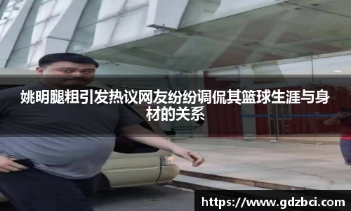 姚明腿粗引发热议网友纷纷调侃其篮球生涯与身材的关系
