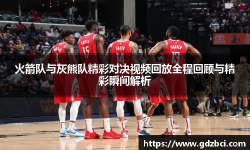 火箭队与灰熊队精彩对决视频回放全程回顾与精彩瞬间解析