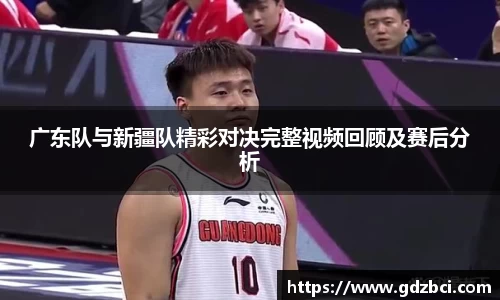 广东队与新疆队精彩对决完整视频回顾及赛后分析