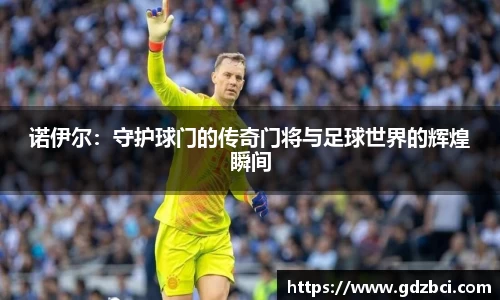 诺伊尔：守护球门的传奇门将与足球世界的辉煌瞬间